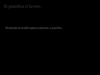 Si pianifica il lavoro.
Sfruttando la lucidità appena ottenuta, si pianifica.
 