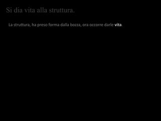 Si dia vita alla struttura.
La struttura, ha preso forma dalla bozza, ora occorre darle vita.
 