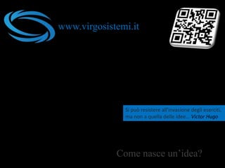 Si può resistere all'invasione degli eserciti,
ma non a quella delle idee... Victor Hugo
www.virgosistemi.it
Come nasce un’idea?
 