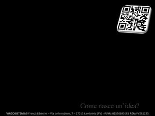 Come nasce un’idea?
VIRGOSISTEMI di Franco Libertini – Via delle robinie, 7 – 27013 Lambrinia (PV) - P.IVA: 02530690185 REA: PV281225
 