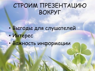 СТРОИМ ПРЕЗЕНТАЦИЮ
        ВОКРУГ

•  Выгоды для слушателей
•  Интерес
•  Важность информации



                           12
 