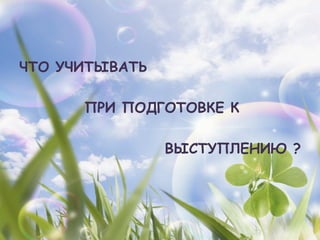 ЧТО УЧИТЫВАТЬ

      ПРИ ПОДГОТОВКЕ К

                ВЫСТУПЛЕНИЮ ?
 
