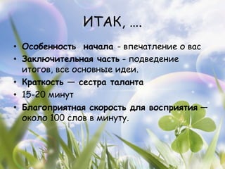 ИТАК, ….
•  Особенность начала - впечатление о вас
•  Заключительная часть - подведение
   итогов, все основные идеи.
•  Краткость — сестра таланта
•  15-20 минут
•  Благоприятная скорость для восприятия —
   около 100 слов в минуту.
 