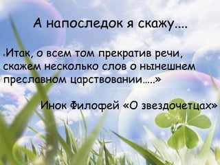 А напоследок я скажу....

Итак, о всем том прекратив речи,
«

скажем несколько слов о нынешнем
преславном царствовании…..»

      Инок Филофей «О звездочетцах»
 