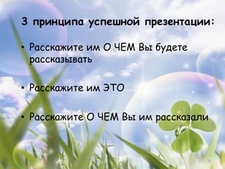 3 принципа успешной презентации:

•  Расскажите им О ЧЕМ Вы будете
   рассказывать

•  Расскажите им ЭТО

•  Расскажите О ЧЕМ Вы им рассказали



                                   21
 