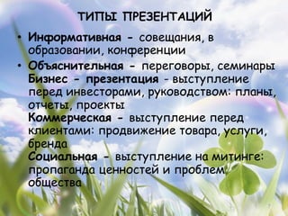 ТИПЫ ПРЕЗЕНТАЦИЙ
•  Информативная - совещания, в
   образовании, конференции
•  Объяснительная - переговоры, семинары
   Бизнес - презентация - выступление
   перед инвесторами, руководством: планы,
   отчеты, проекты
   Коммерческая - выступление перед
   клиентами: продвижение товара, услуги,
   бренда
   Социальная - выступление на митинге:
   пропаганда ценностей и проблем
   общества
                                        7
 