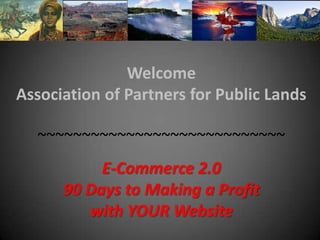 Welcome  Association of Partners for Public Lands ~~~~~~~~~~~~~~~~~~~~~~~~~~~~ E-Commerce 2.090 Days to Making a Profit  with YOUR Website 