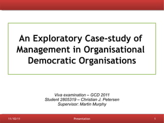 An Exploratory Case-study of  Management in Organisational  Democratic Organisations Viva examination – GCD 2011 Student 2805319 – Christian J. Petersen Supervisor: Martin Murphy 
