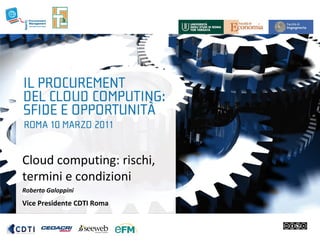 Cloud computing: rischi,
termini e condizioni
Roberto Galoppini
Vice Presidente CDTI Roma
 
