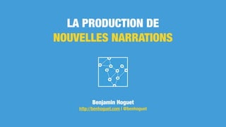 LA PRODUCTION DE
NOUVELLES NARRATIONS
Benjamin Hoguet
http://benhoguet.com | @benhoguet
 