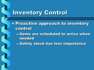 Inventory ControlInventory Control
• Proactive approach to inventoryProactive approach to inventory
controlcontrol
– Items are scheduled to arrive whenItems are scheduled to arrive when
neededneeded
– Safety stock has less importanceSafety stock has less importance
 