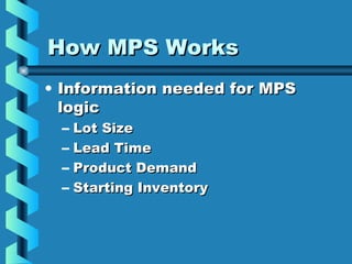 How MPS WorksHow MPS Works
• Information needed for MPSInformation needed for MPS
logiclogic
– Lot SizeLot Size
– Lead TimeLead Time
– Product DemandProduct Demand
– Starting InventoryStarting Inventory
 