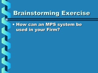 Brainstorming ExerciseBrainstorming Exercise
• How can an MPS system beHow can an MPS system be
used in your Firm?used in your Firm?
 