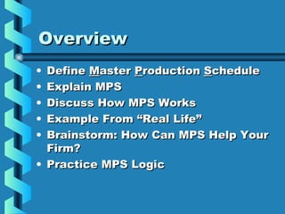 OverviewOverview
• DefineDefine MMasteraster PProductionroduction SSchedulechedule
• Explain MPSExplain MPS
• Discuss How MPS WorksDiscuss How MPS Works
• Example From “Real Life”Example From “Real Life”
• Brainstorm: How Can MPS Help YourBrainstorm: How Can MPS Help Your
Firm?Firm?
• Practice MPS LogicPractice MPS Logic
 