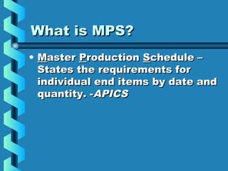 What is MPS?What is MPS?
• MMasteraster PProductionroduction SSchedule –chedule –
States the requirements forStates the requirements for
individual end items by date andindividual end items by date and
quantity. -quantity. -APICSAPICS
 