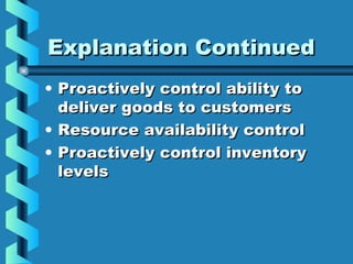 Explanation ContinuedExplanation Continued
• Proactively control ability toProactively control ability to
deliver goods to customersdeliver goods to customers
• Resource availability controlResource availability control
• Proactively control inventoryProactively control inventory
levelslevels
 