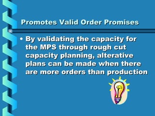 Promotes Valid Order PromisesPromotes Valid Order Promises
• By validating the capacity forBy validating the capacity for
the MPS through rough cutthe MPS through rough cut
capacity planning, alterativecapacity planning, alterative
plans can be made when thereplans can be made when there
are more orders than productionare more orders than production
 
