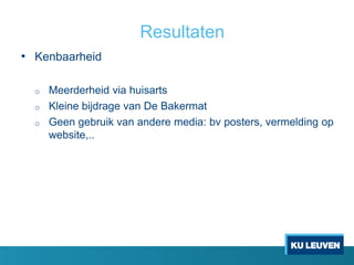 Resultaten
• Kenbaarheid
o Meerderheid via huisarts
o Kleine bijdrage van De Bakermat
o Geen gebruik van andere media: bv posters, vermelding op
website,..
 