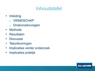 Inhoudstafel
• Inleiding
o VRINDSCHAP
o Onderzoeksvragen
• Methode
• Resultaten
• Discussie
• Tekortkomingen
• Implicaties verder onderzoek
• Implicaties praktijk
 