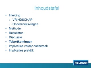 Inhoudstafel
• Inleiding
o VRINDSCHAP
o Onderzoeksvragen
• Methode
• Resultaten
• Discussie
• Tekortkomingen
• Implicaties verder onderzoek
• Implicaties praktijk
 