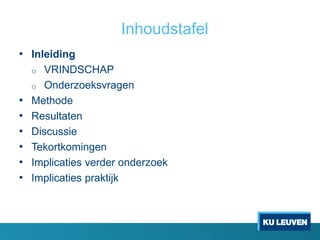 Inhoudstafel
• Inleiding
o VRINDSCHAP
o Onderzoeksvragen
• Methode
• Resultaten
• Discussie
• Tekortkomingen
• Implicaties verder onderzoek
• Implicaties praktijk
 