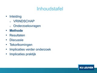 Inhoudstafel
• Inleiding
o VRINDSCHAP
o Onderzoeksvragen
• Methode
• Resultaten
• Discussie
• Tekortkomingen
• Implicaties verder onderzoek
• Implicaties praktijk
 