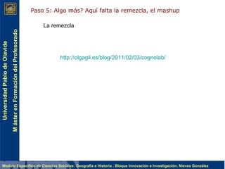 Paso 5: Algo más? Aquí falta la remezcla, el mashup  La remezcla http://olgagil.es/blog/2011/02/03/cognolab/   