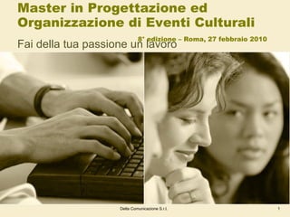 Master in Progettazione ed Organizzazione di Eventi Culturali   8° edizione – Roma, 27 febbraio 2010 Fai della tua passione un lavoro 