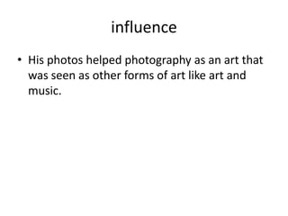 influence
• His photos helped photography as an art that
was seen as other forms of art like art and
music.

 