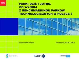 PARKI DZIŚ I JUTRO.
CO WYNIKA
Z BENCHMARKINGU PARKÓW
TECHNOLOGICZNYCH W POLSCE ?




Józefina Osowska   Warszawa, 04.10.2012
 