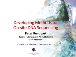 Developing Methods for
On-site DNA Sequencing
Peter Rendbæk
Rasmus H. Kirkegaard, Per H. Nielsen &
Mads Albertsen
CENTER FOR MICROBIAL COMMUNITIES
 