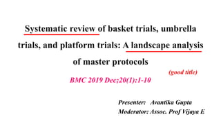 Presenter: Avantika Gupta
Moderator: Assoc. Prof Vijaya E
BMC 2019 Dec;20(1):1-10
Systematic review of basket trials, umbrella
trials, and platform trials: A landscape analysis
of master protocols
(good title)
 