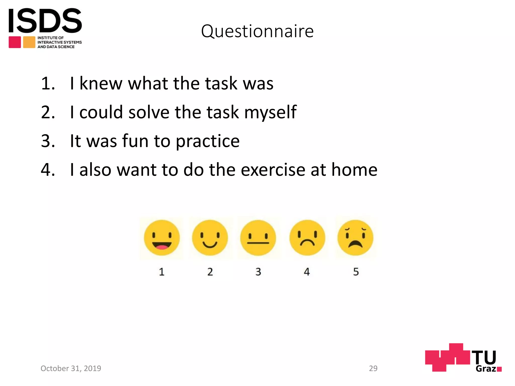 Questionnaire
1. I knew what the task was
2. I could solve the task myself
3. It was fun to practice
4. I also want to do the exercise at home
October 31, 2019 29
 