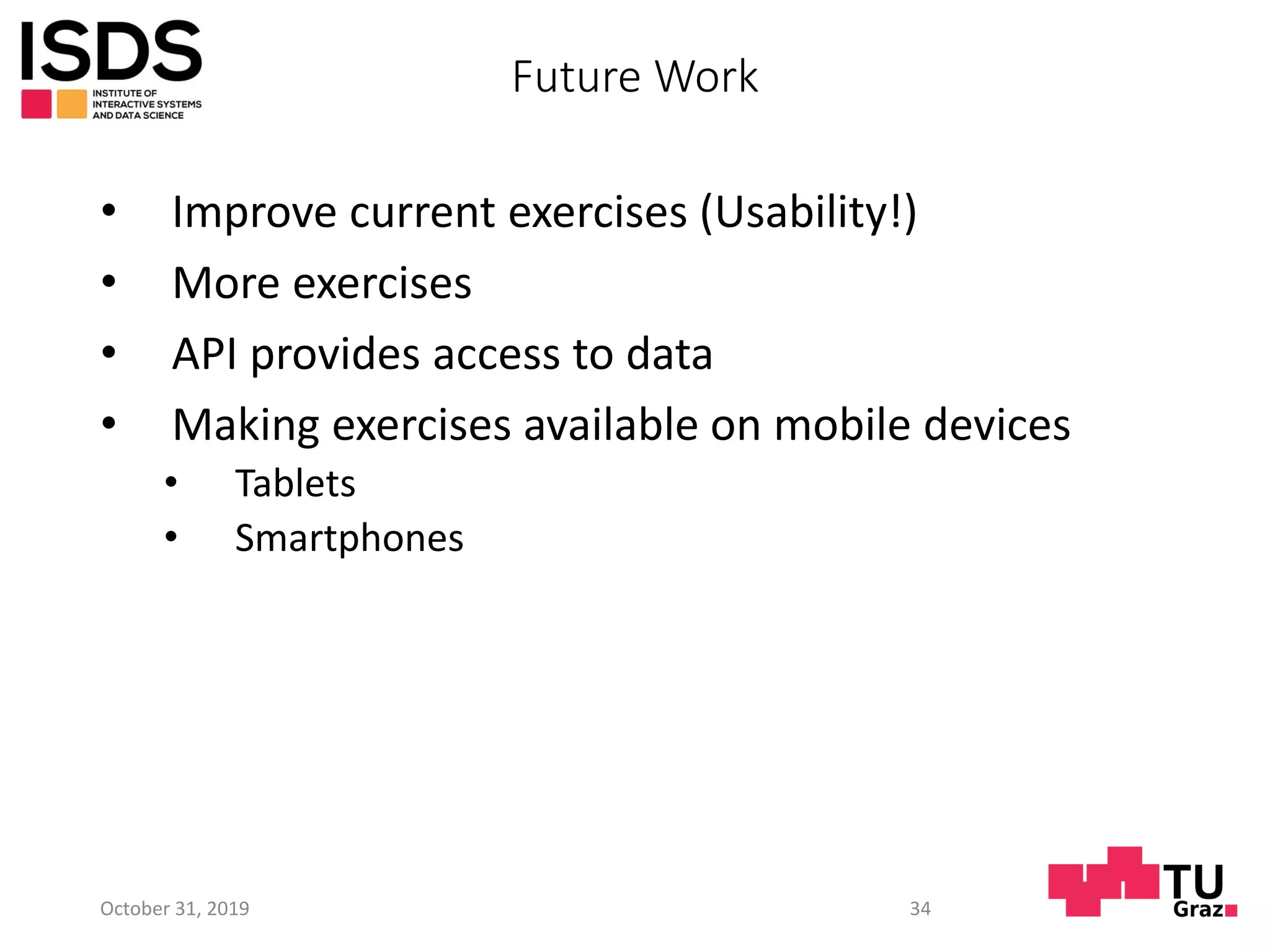 Future Work
• Improve current exercises (Usability!)
• More exercises
• API provides access to data
• Making exercises available on mobile devices
• Tablets
• Smartphones
October 31, 2019 34
 