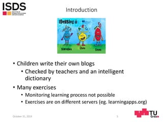 Introduction
• Children write their own blogs
• Checked by teachers and an intelligent
dictionary
• Many exercises
• Monit...
