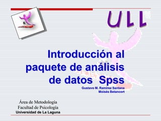Introducción al paquete de análisis de datos  Spss Gustavo M. Ramírez Santana Moisés Betancort Área de Metodología  Facultad de Psicología Universidad de La Laguna 