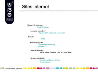   Sites internet Moteurs de recherche Google  Scholar …   Annuaires spécialisés   Signets BNF ,  Signets des universités   Portails   MSH ,    Portails de psycho     Psychologie-sociale.org Carnet Psy   Bases de données    BDSP, Cairn, Psycinfo, PBSCn, Erudit, Jstor   Revues en accès libre   Revues.org ,  Persee  ,  DOAJ ,  E-journals.org   