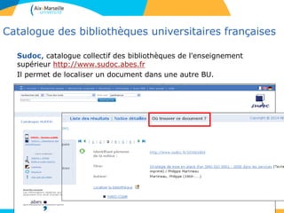 15
Catalogue des bibliothèques universitaires françaises
Sudoc, catalogue collectif des bibliothèques de l'enseignement
supérieur http://www.sudoc.abes.fr
Il permet de localiser un document dans une autre BU.
 