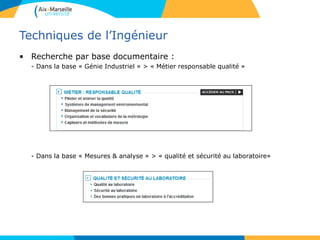 Techniques de l’Ingénieur
• Recherche par base documentaire :
- Dans la base « Génie Industriel » > « Métier responsable qualité »
- Dans la base « Mesures & analyse » > « qualité et sécurité au laboratoire»
 