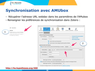 Synchronisation avec AMUbox
- Récupérer l’adresse URL webdav dans les paramètres de l’AMubox
- Renseigner les préférences de synchronisation dans Zotero :
http://hs.hypotheses.org/460
86
1
2
 