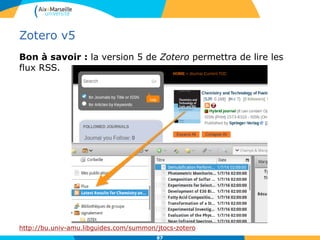 Zotero v5
Bon à savoir : la version 5 de Zotero permettra de lire les
flux RSS.
http://bu.univ-amu.libguides.com/summon/jtocs-zotero
87
 
