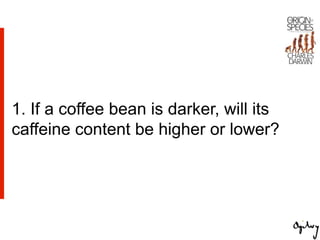1. If a coffee bean is darker, will its
caffeine content be higher or lower?
 