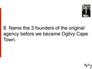 8. Name the 3 founders of the original
agency before we became Ogilvy Cape
Town.
 