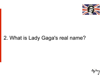 2. What is Lady Gaga's real name?
 