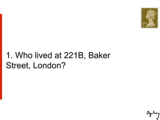 1. Who lived at 221B, Baker
Street, London?
 