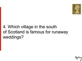 4. Which village in the south
of Scotland is famous for runaway
weddings?
 
