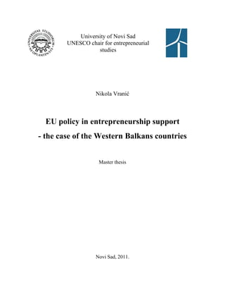 University of Novi Sad
        UNESCO chair for entrepreneurial
                   studies




                   Nikola Vranić



  EU policy in entrepreneurship support
- the case of the Western Balkans countries


                    Master thesis




                   Novi Sad, 2011.
 