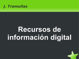    
J. Tramullas
Recursos de
información digital
 