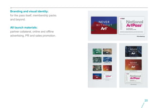 Branding and visual identity:
for the pass itself, membership packs
and beyond.

All launch materials:
partner collateral, online and offline
advertising, PR and sales promotion.




                                         20
 
