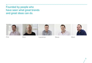 Founded by people who
have seen what great brands
and great ideas can do.




Phil         Rich         Laurence   Steve   Mark




                                                    3
 